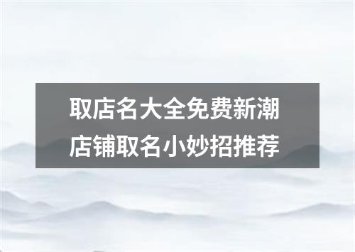 取店名大全免費新潮 店鋪取名小妙招推薦